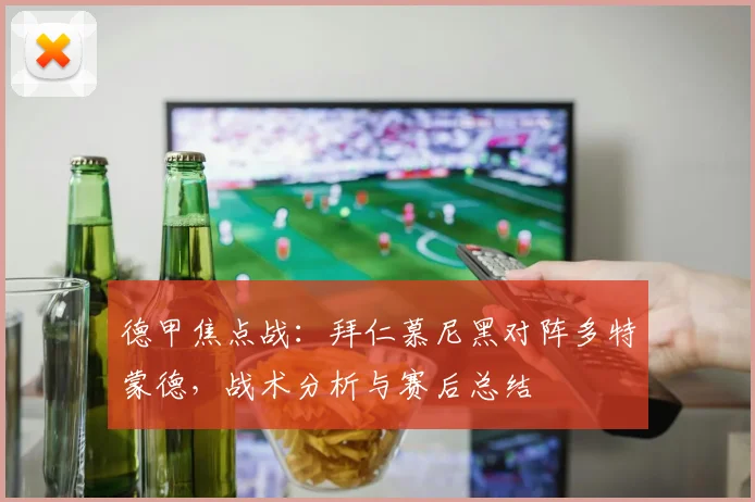 德甲焦点战：拜仁慕尼黑对阵多特蒙德，战术分析与赛后总结