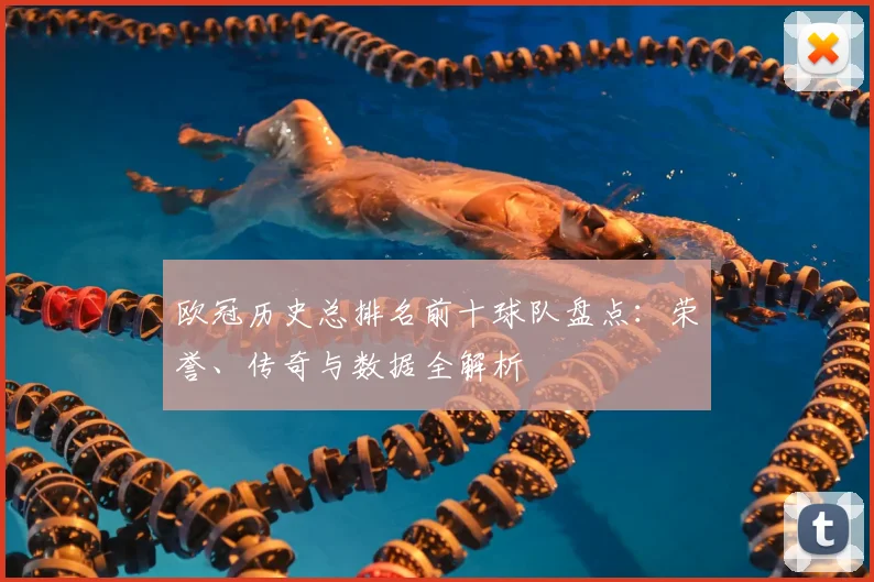 欧冠历史总排名前十球队盘点：荣誉、传奇与数据全解析
