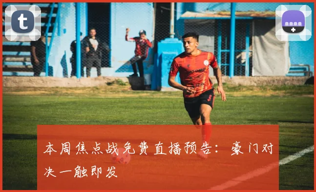 本周焦点战免费直播预告：豪门对决一触即发