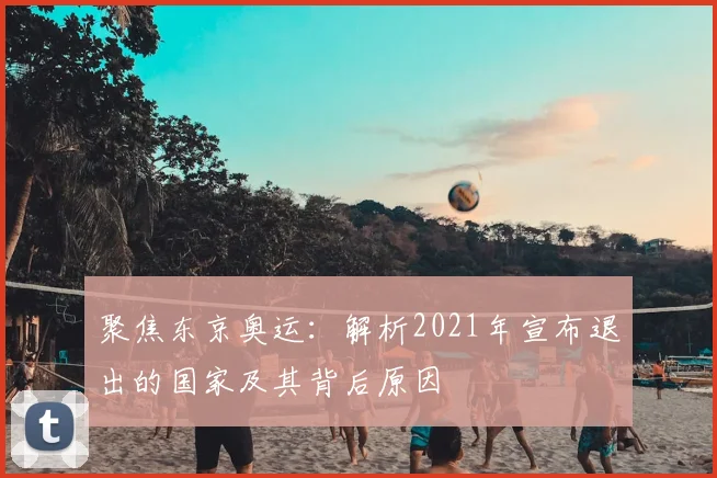 聚焦东京奥运：解析2021年宣布退出的国家及其背后原因
