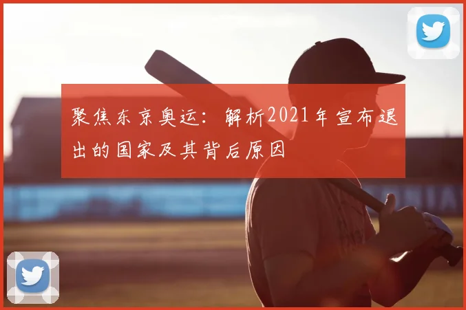 聚焦东京奥运：解析2021年宣布退出的国家及其背后原因