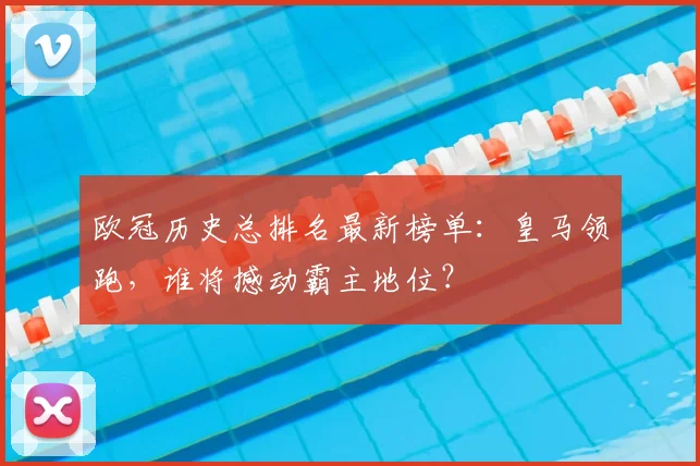 欧冠历史总排名最新榜单：皇马领跑，谁将撼动霸主地位？