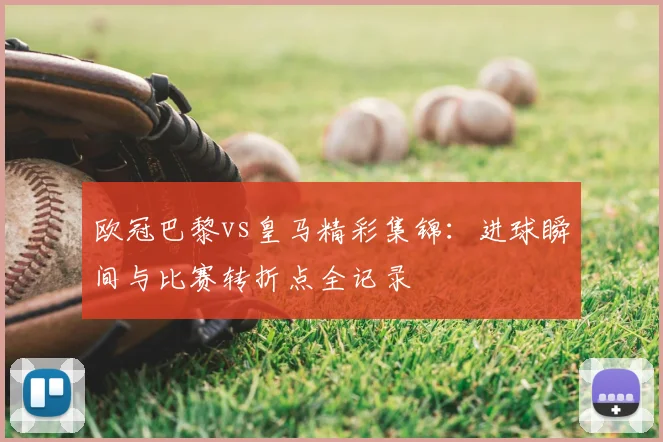 欧冠巴黎vs皇马精彩集锦：进球瞬间与比赛转折点全记录