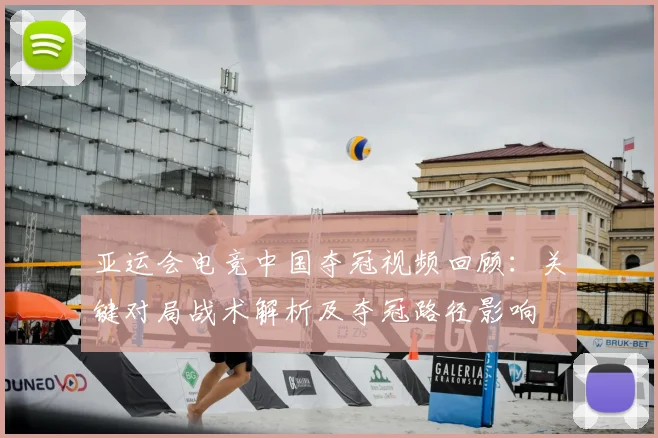 亚运会电竞中国夺冠视频回顾：关键对局战术解析及夺冠路径影响