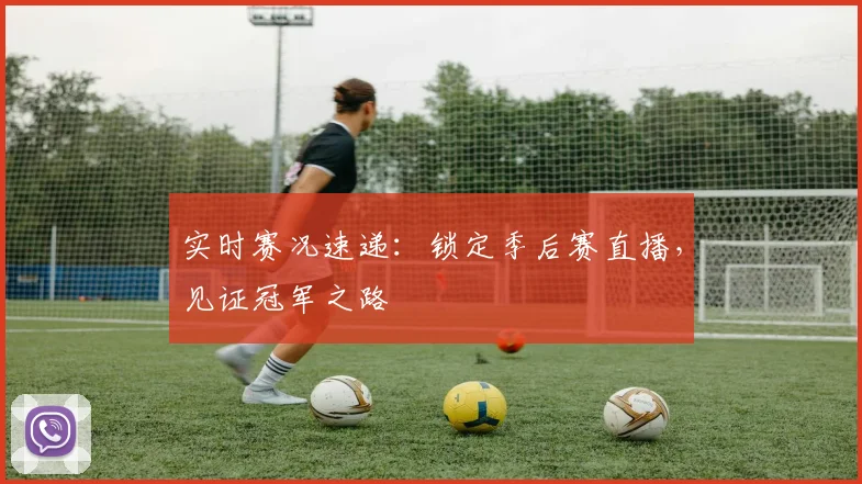实时赛况速递：锁定季后赛直播，见证冠军之路