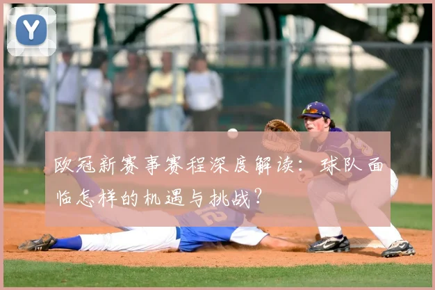 欧冠新赛事赛程深度解读：球队面临怎样的机遇与挑战？