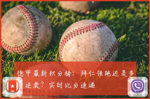 德甲最新积分榜：拜仁领跑还是多特逆袭？实时比分速递