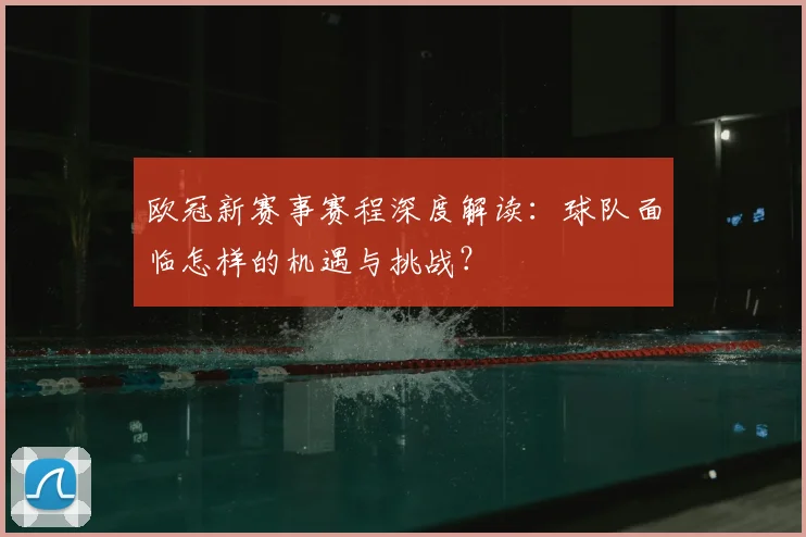 欧冠新赛事赛程深度解读：球队面临怎样的机遇与挑战？