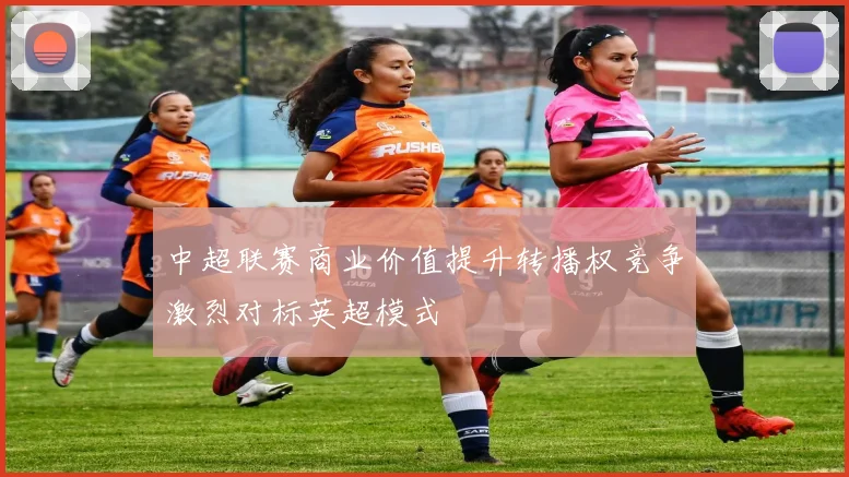 中超联赛商业价值提升转播权竞争激烈对标英超模式