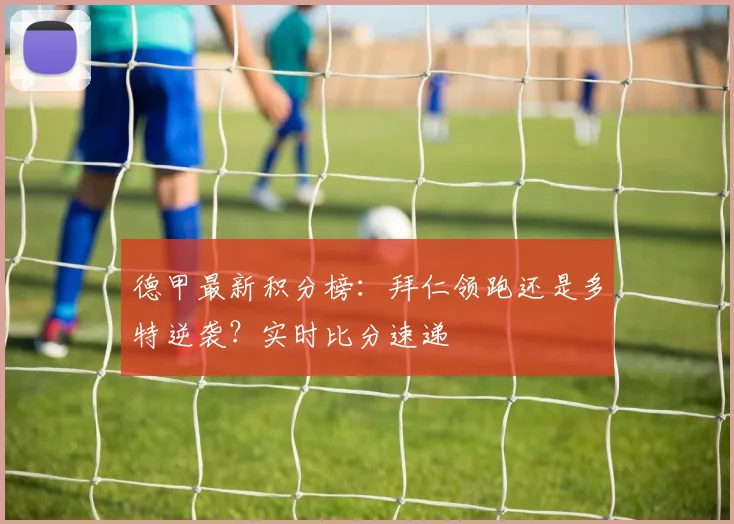 德甲最新积分榜：拜仁领跑还是多特逆袭？实时比分速递