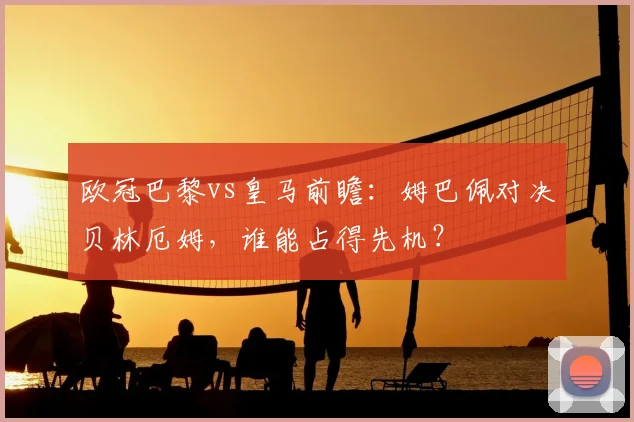 欧冠巴黎vs皇马前瞻：姆巴佩对决贝林厄姆，谁能占得先机？