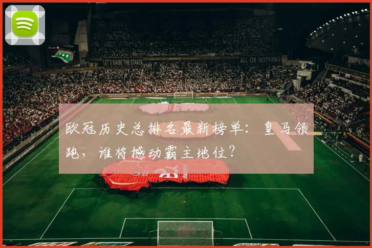 欧冠历史总排名最新榜单：皇马领跑，谁将撼动霸主地位？