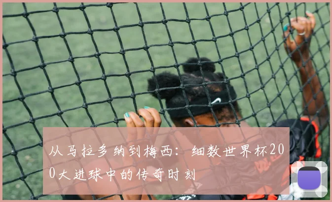 从马拉多纳到梅西：细数世界杯200大进球中的传奇时刻