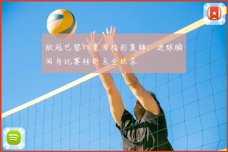 欧冠巴黎vs皇马精彩集锦：进球瞬间与比赛转折点全记录