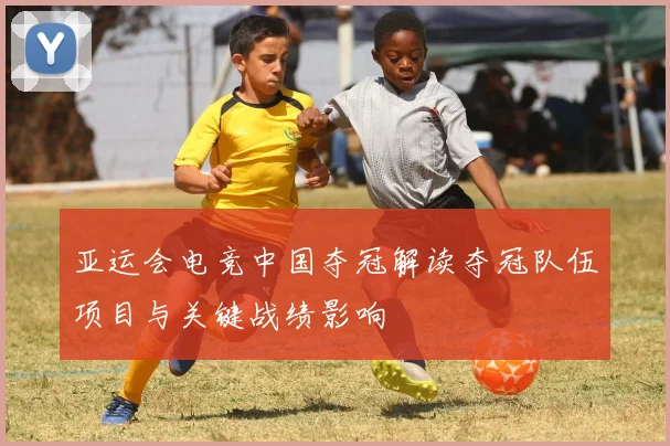 亚运会电竞中国夺冠解读夺冠队伍项目与关键战绩影响