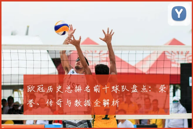 欧冠历史总排名前十球队盘点：荣誉、传奇与数据全解析