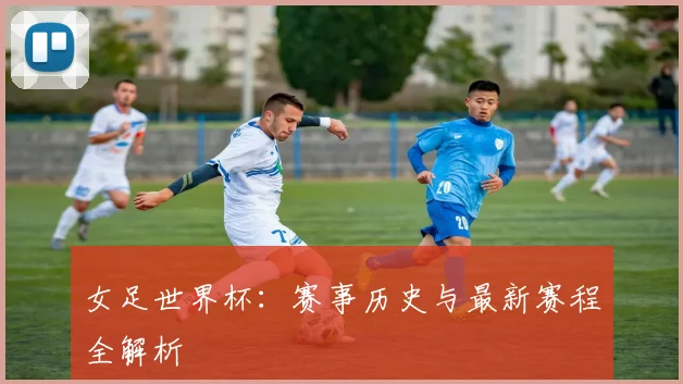 女足世界杯：赛事历史与最新赛程全解析