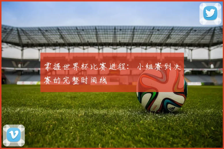 掌握世界杯比赛进程：小组赛到决赛的完整时间线