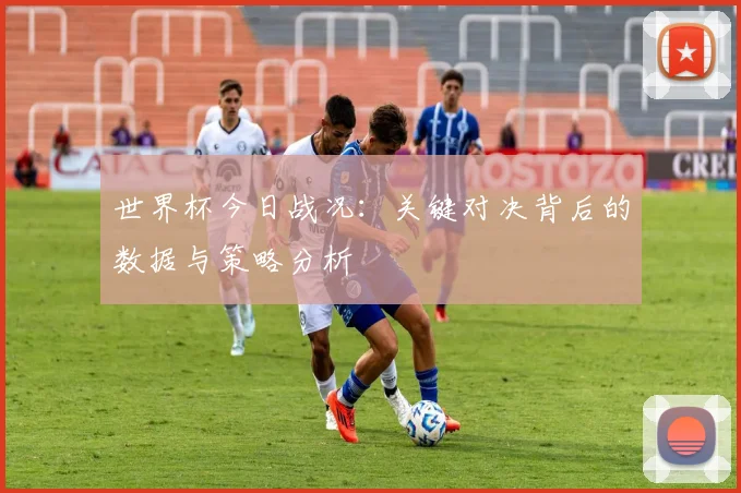 世界杯今日战况：关键对决背后的数据与策略分析