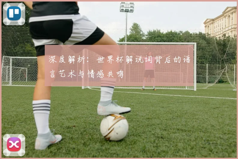 深度解析：世界杯解说词背后的语言艺术与情感共鸣