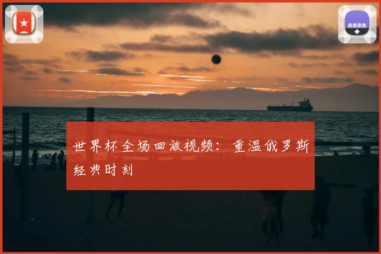 世界杯全场回放视频：重温俄罗斯经典时刻