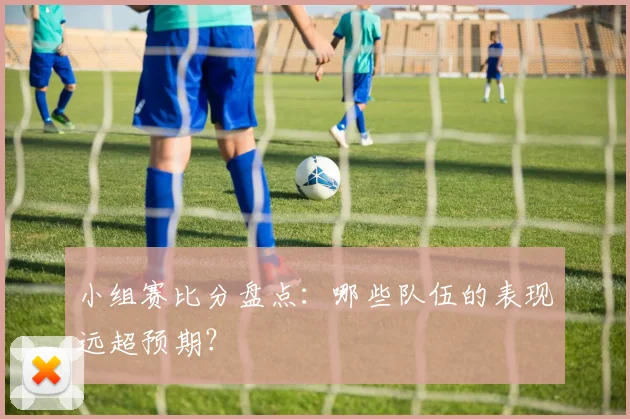 小组赛比分盘点：哪些队伍的表现远超预期？