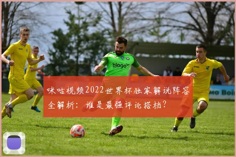 咪咕视频2022世界杯独家解说阵容全解析：谁是最强评论搭档？