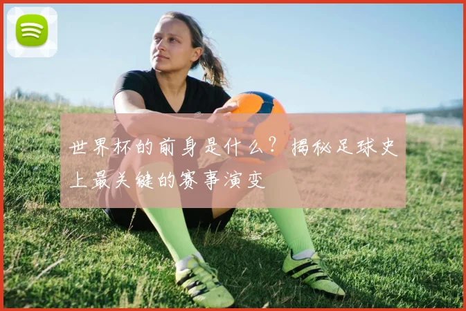 世界杯的前身是什么？揭秘足球史上最关键的赛事演变