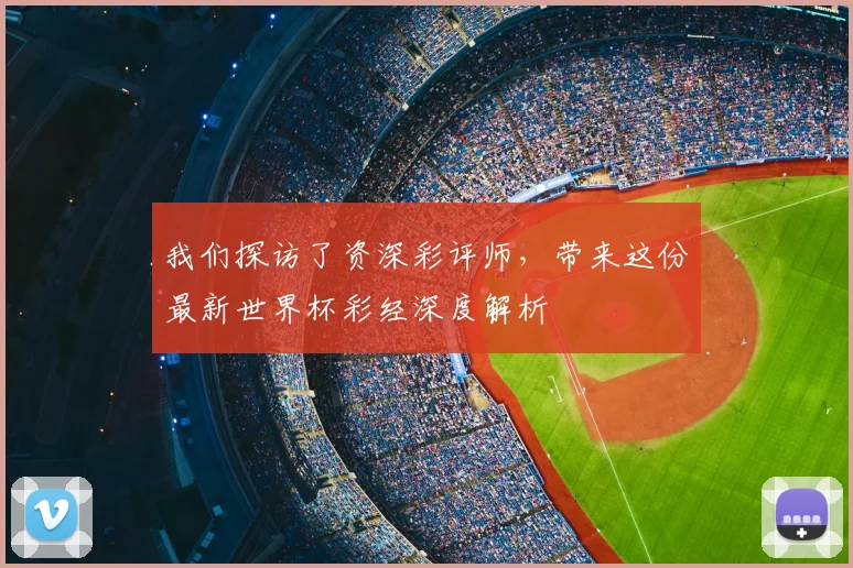 我们探访了资深彩评师，带来这份最新世界杯彩经深度解析