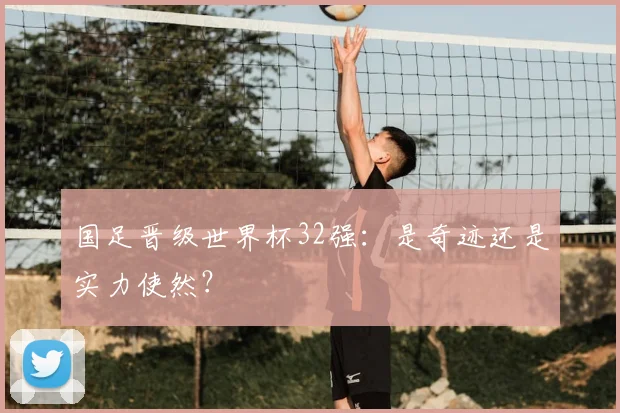 国足晋级世界杯32强：是奇迹还是实力使然？