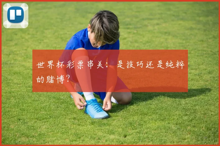世界杯彩票串关：是技巧还是纯粹的赌博？