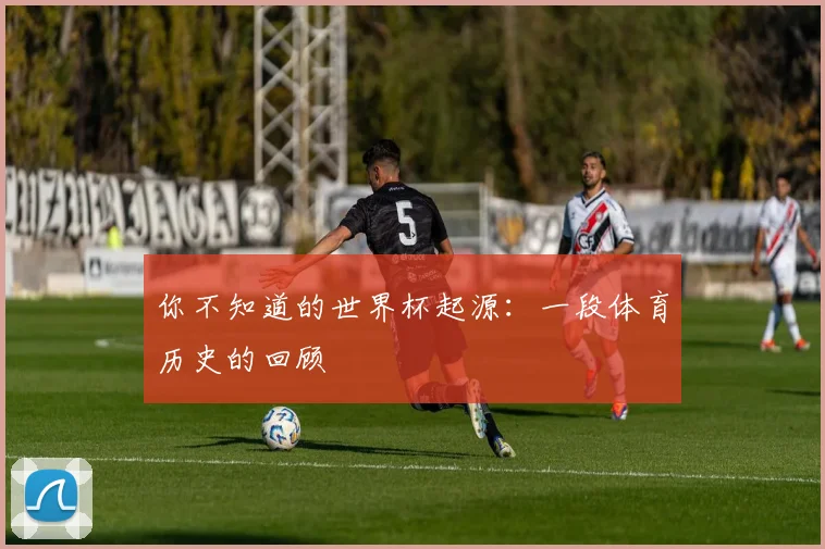 你不知道的世界杯起源：一段体育历史的回顾