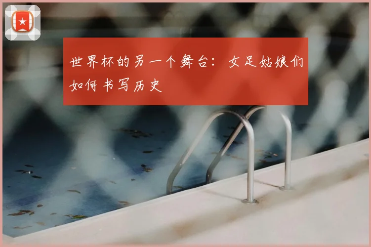 世界杯的另一个舞台:女足姑娘们如何书写历史