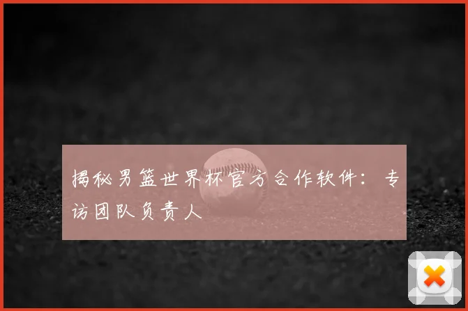 揭秘男篮世界杯官方合作软件：专访团队负责人