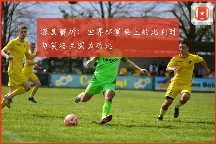 深度解析:世界杯赛场上的比利时与英格兰实力对比