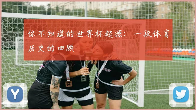 你不知道的世界杯起源：一段体育历史的回顾
