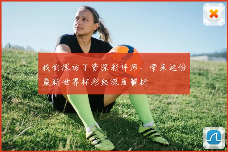 我们探访了资深彩评师，带来这份最新世界杯彩经深度解析