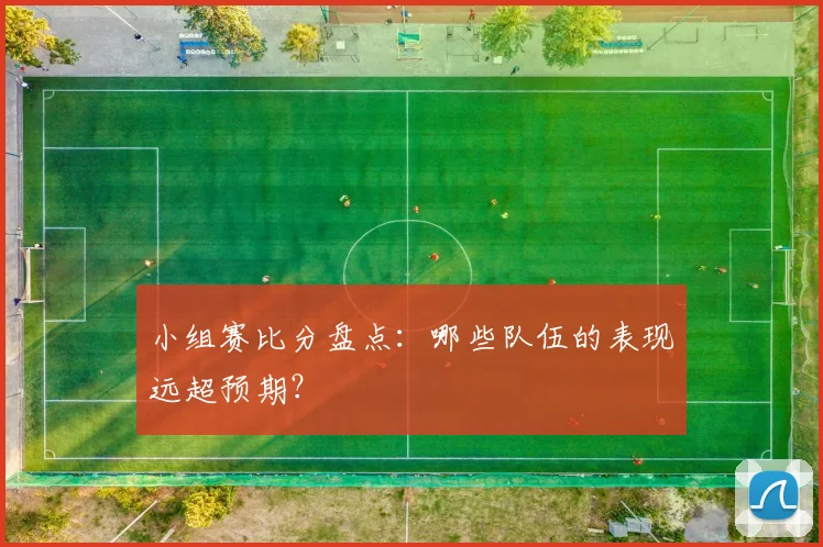 小组赛比分盘点：哪些队伍的表现远超预期？