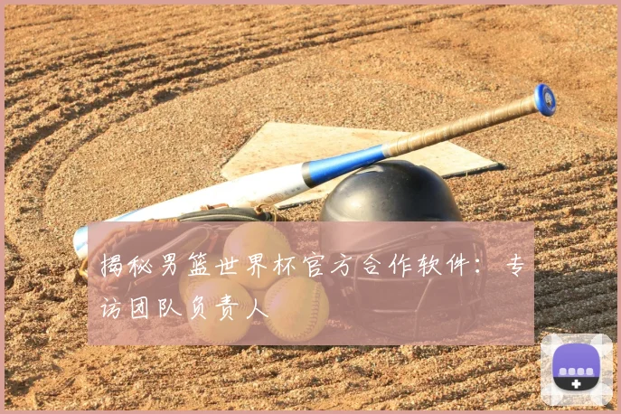 揭秘男篮世界杯官方合作软件：专访团队负责人
