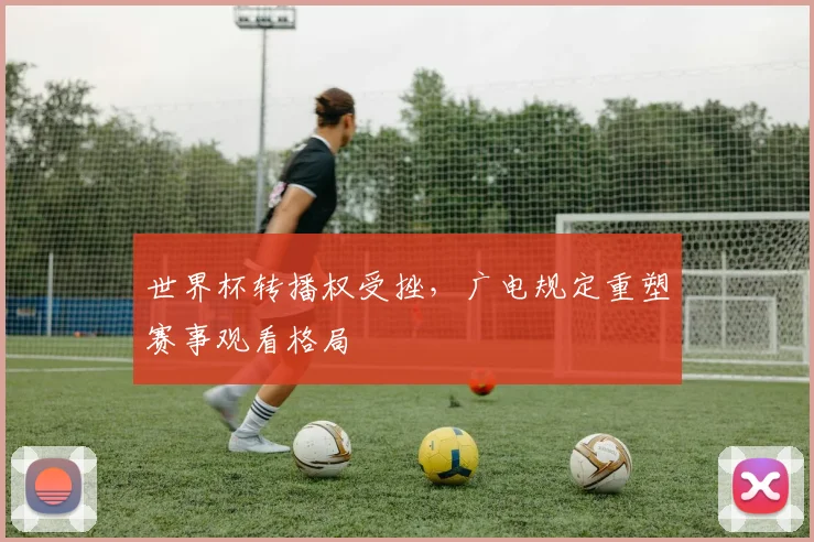 世界杯转播权受挫，广电规定重塑赛事观看格局