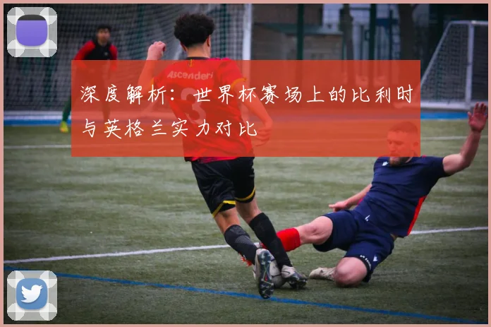 深度解析：世界杯赛场上的比利时与英格兰实力对比