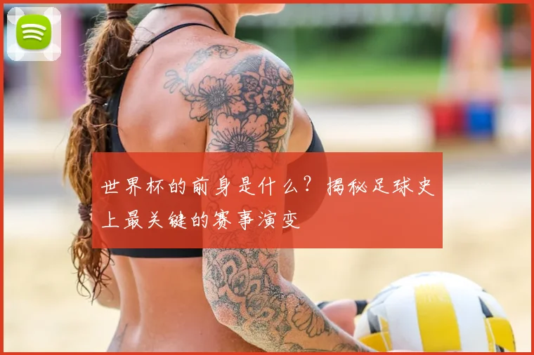 世界杯的前身是什么?揭秘足球史上最关键的赛事演变