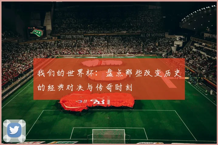 我们的世界杯：盘点那些改变历史的经典对决与传奇时刻