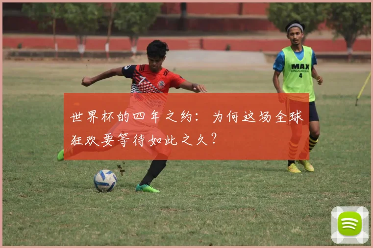 世界杯的四年之约：为何这场全球狂欢要等待如此之久？