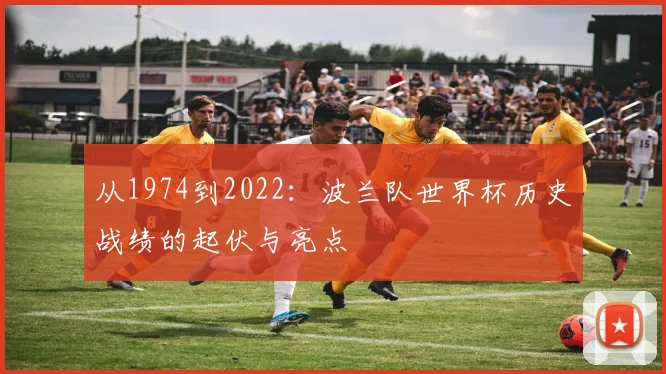 从1974到2022:波兰队世界杯历史战绩的起伏与亮点