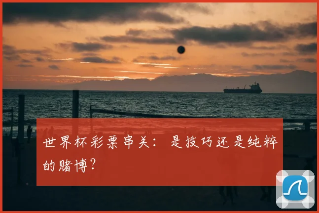 世界杯彩票串关：是技巧还是纯粹的赌博？