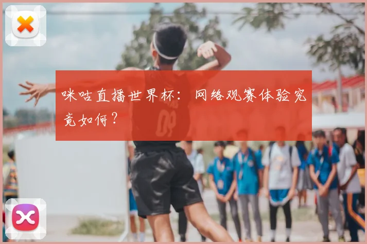 咪咕直播世界杯：网络观赛体验究竟如何？