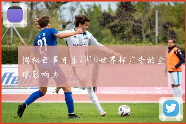 揭秘百事可乐2010世界杯广告的全球影响力