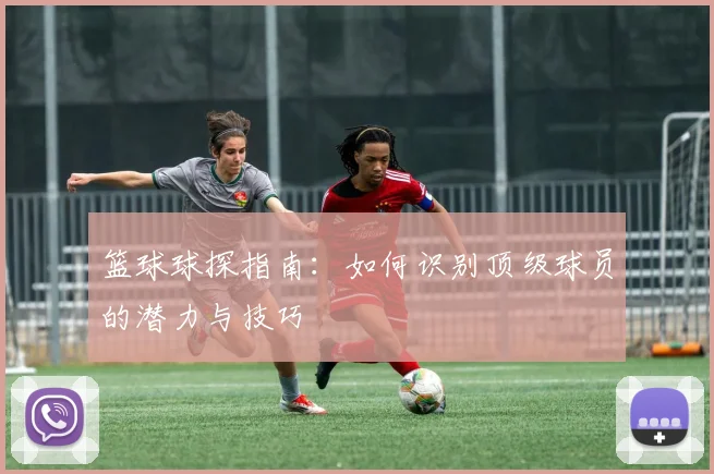 篮球球探指南：如何识别顶级球员的潜力与技巧