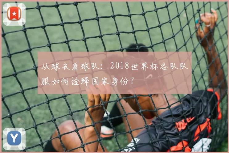 从球衣看球队：2018世界杯各队队服如何诠释国家身份？